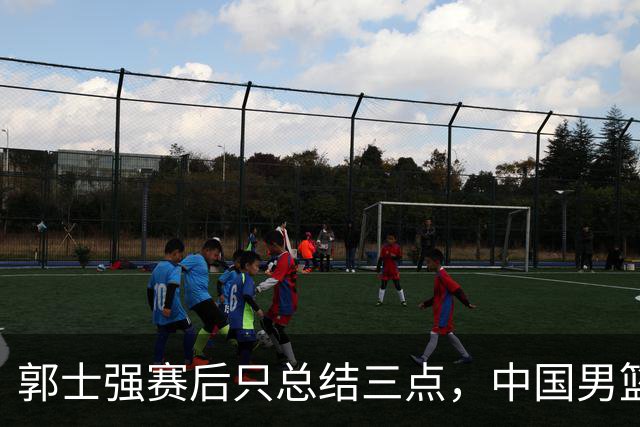郭士强赛后只总结三点，中国男篮44分大胜菲律宾